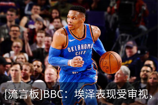 [流言板]BBC：埃泽表现受审视，原因是阿森纳没能签下世界级进攻新援